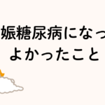妊娠糖尿病になってよかったこと